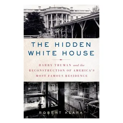 "The Hidden White House: Harry Truman and the Reconstruction of America's Most Famous Residence"