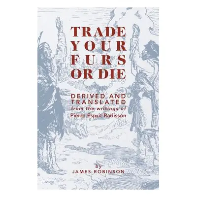 "Trade Your Furs or Die: Derived and Translated from the Writings of Pierre Esprit Radisson" - "