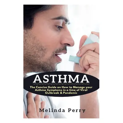 "Asthma: The Concise Guide on How to Manage your Asthma Symptoms in a time of Viral Outbreak & P