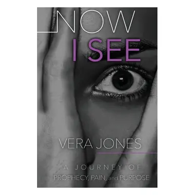 "Now I See: A Journey of Prophecy, Pain, and Purpose" - "" ("Jones Vera")