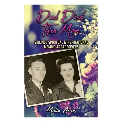 "Dad Died, Then Mom: Siblings Spiritual & Inspirational Memoir as Caregivers" - "" ("Arries Mali