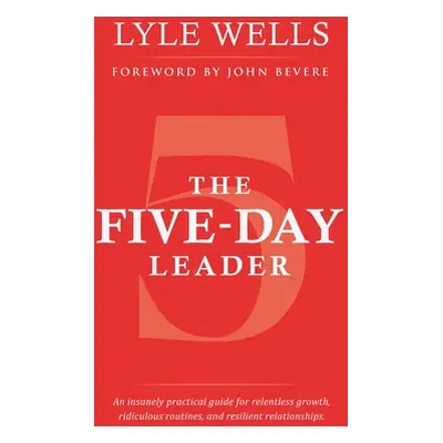 "The Five-Day Leader: An Insanely Practical Guide for Relentless Growth, Ridiculous Routines, an