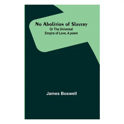 "No Abolition of Slavery; Or the Universal Empire of Love, A poem" - "" ("Boswell James")