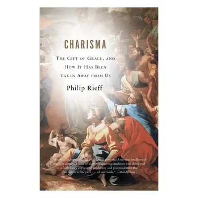 "Charisma: The Gift of Grace, and How It Has Been Taken Away from Us" - "" ("Rieff Philip")