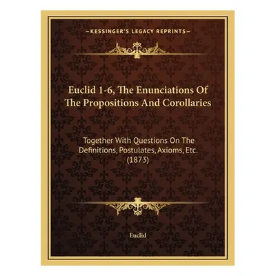 "Euclid 1-6, The Enunciations Of The Propositions And Corollaries: Together With Questions On Th