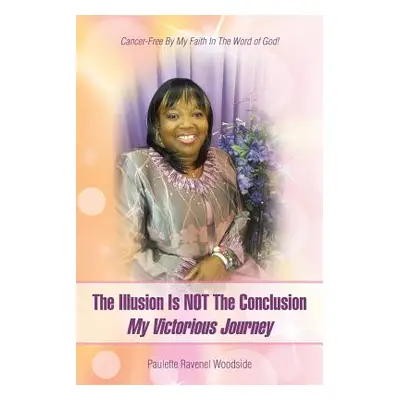 "The Illusion Is NOT The Conclusion - My Victorious Journey: Cancer-Free By My Faith In The Word