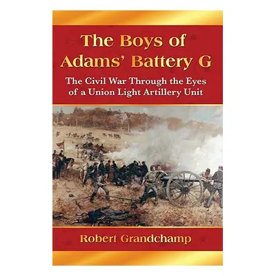 "The Boys of Adams' Battery G: The Civil War Through the Eyes of a Union Light Artillery Unit" -