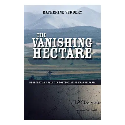 "The Vanishing Hectare: Property and Value in Postsocialist Transylvania" - "" ("Verdery Katheri