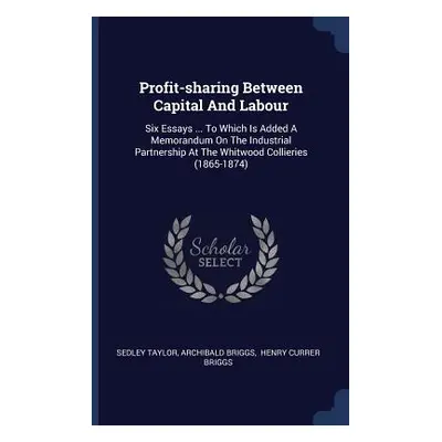 "Profit-sharing Between Capital And Labour: Six Essays ... To Which Is Added A Memorandum On The