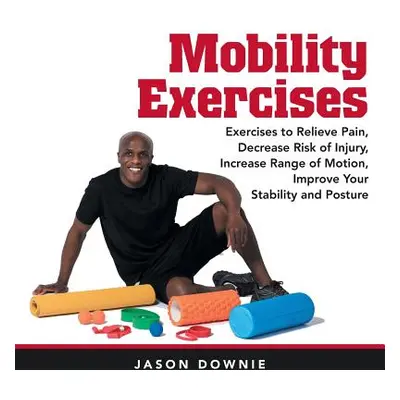 "Mobility Exercises: Exercises to Relieve Pain, Decrease Risk of Injury, Increase Range of Motio