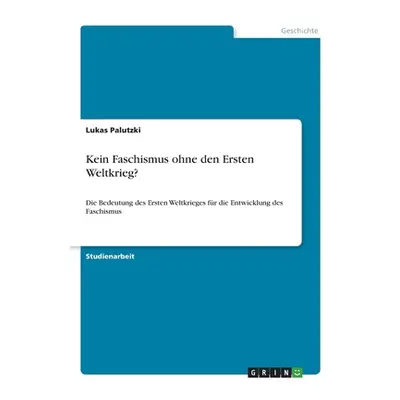 "Kein Faschismus ohne den Ersten Weltkrieg?: Die Bedeutung des Ersten Weltkrieges fr die Entwick