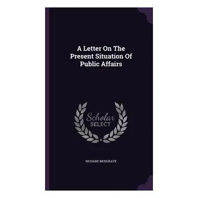 "A Letter On The Present Situation Of Public Affairs" - "" ("Musgrave Richard")