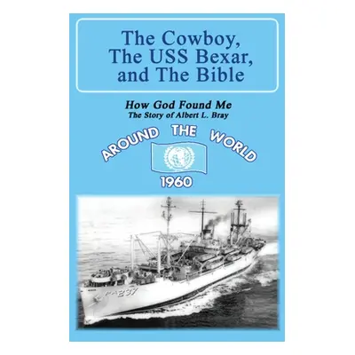 "The Cowboy, the USS Bexar, and the Bible: How God Found Me - The Story of Albert L. Bray" - "" 