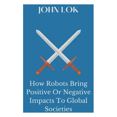 "How Robots Bring Positive Or Negative Impacts To Global Societies" - "" ("Lok John")