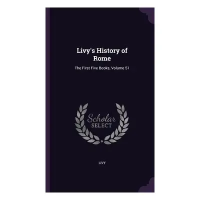 "Livy's History of Rome: The First Five Books, Volume 51" - "" ("Livy")