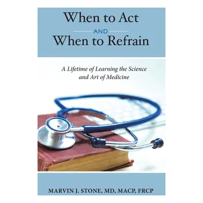 "When to ACT and When to Refrain: A Lifetime of Learning the Science and Art of Medicine" - "" (