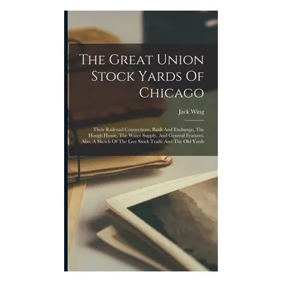 "The Great Union Stock Yards Of Chicago: Their Railroad Connections, Bank And Exchange, The Houg