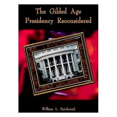 "The Gilded Age Presidency Reconsidered" - "" ("Ketchersid William L.")