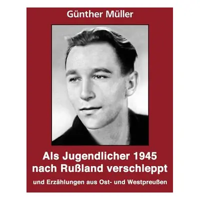 "Als Jugendlicher 1945 nach Ruland verschleppt: Geschichten und Erzhlungen aus Ost- und Westpreu