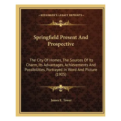 "Springfield Present And Prospective: The City Of Homes, The Sources Of Its Charm, Its Advantage