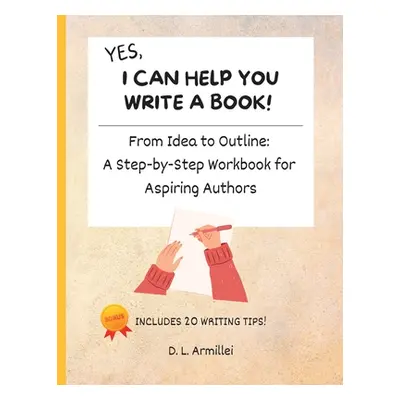 "Yes, I Can Help You Write A Book!: From Idea to Outline: A Step-by-Step Workbook for Aspiring A