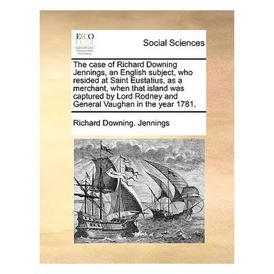 "The Case of Richard Downing Jennings, an English Subject, Who Resided at Saint Eustatius, as a 