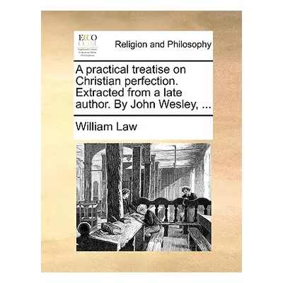 "A Practical Treatise on Christian Perfection. Extracted from a Late Author. by John Wesley, ...