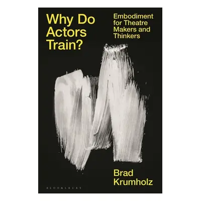 "Why Do Actors Train?: Embodiment for Theatre Makers and Thinkers" - "" ("Krumholz Brad")