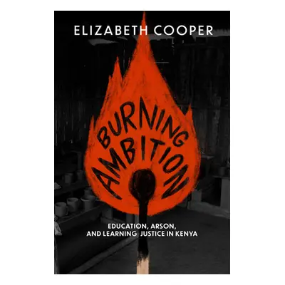 "Burning Ambition: Education, Arson, and Learning Justice in Kenya" - "" ("Cooper Elizabeth")