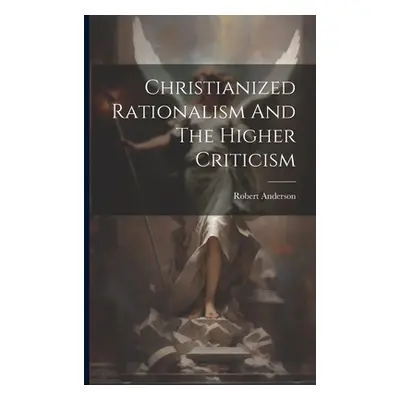 "Christianized Rationalism And The Higher Criticism" - "" ("Anderson Robert [From Old Catalog]")