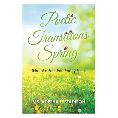 "Poetic Transitions Spring: Third of a Four-Part Poetry Series" - "" ("Madison Adesha L.")