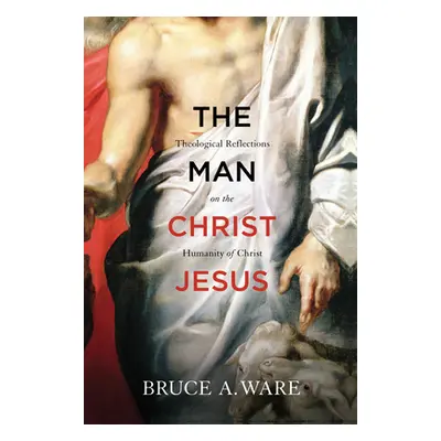 "The Man Christ Jesus: Theological Reflections on the Humanity of Christ" - "" ("Ware Bruce A.")