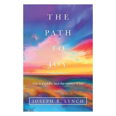 "The Path to Joy: Life Is a Riddle, and the Answer Is Joy" - "" ("Lynch Joseph B.")