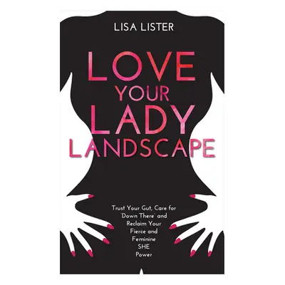 "Love Your Lady Landscape: Trust Your Gut, Care for 'Down There' and Reclaim Your Fierce and Fem