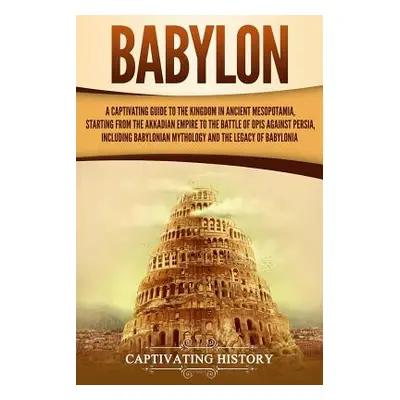 "Babylon: A Captivating Guide to the Kingdom in Ancient Mesopotamia, Starting from the Akkadian 