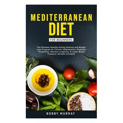 "Mediterranean Diet for Beginners: The Ultimate Healthy Eating Solution and Weight Loss Program 