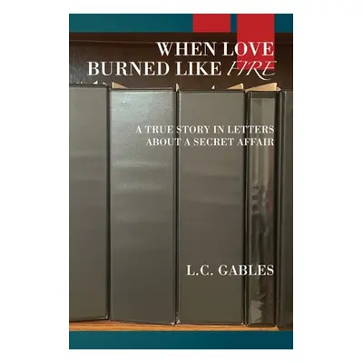 "When Love Burned Like Fire: A True Story in Letters About a Secret Affair" - "" ("Gables L. C."