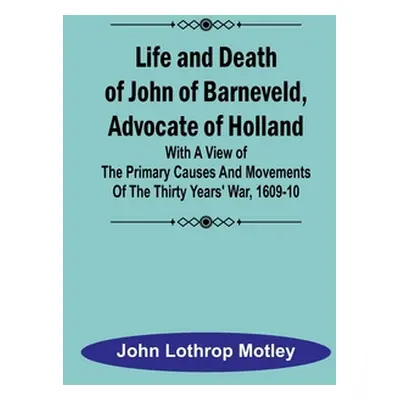 "Life and Death of John of Barneveld, Advocate of Holland: with a view of the primary causes and