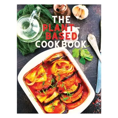 "The Plant-Based Cookbook Recipes: Easy Plant Based Recipes to Build Healthy Eating Habits: Easy