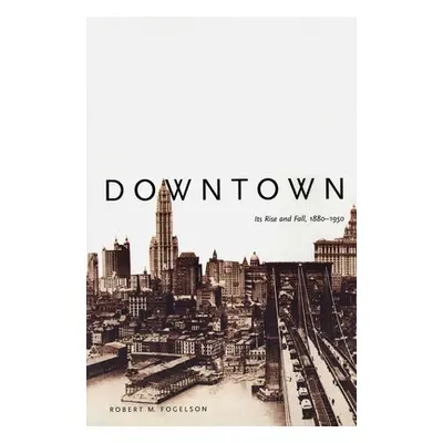 "Downtown: Its Rise and Fall, 1880-1950 (Revised)" - "" ("Fogelson Robert M.")