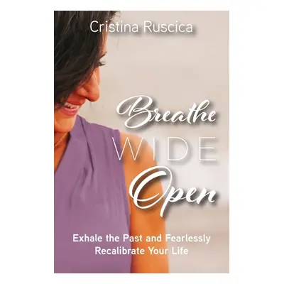 "Breathe Wide Open: Exhale the Past and Fearlessly Recalibrate Your Life" - "" ("Ruscica Cristin