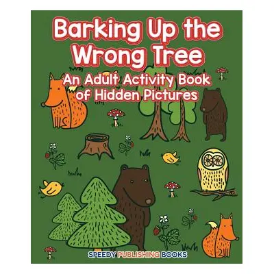 "Barking Up the Wrong Tree: An Adult Activity Book of Hidden Pictures" - "" ("Speedy Publishing 