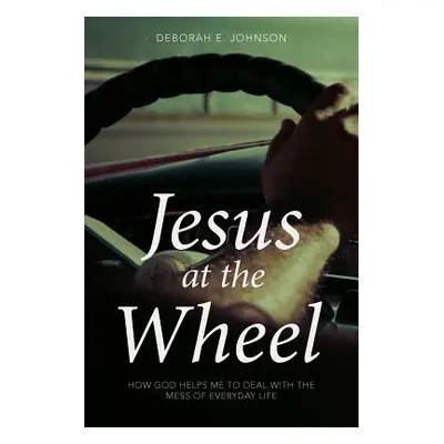 "Jesus at the Wheel: How God Helps Me Deal with the Mess of Everyday Life" - "" ("Johnson Debora