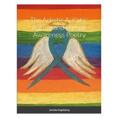 "The Artistic Autistic: Autism and Bipolar Awareness Poetry" - "" ("Angelsberg Jacinda")