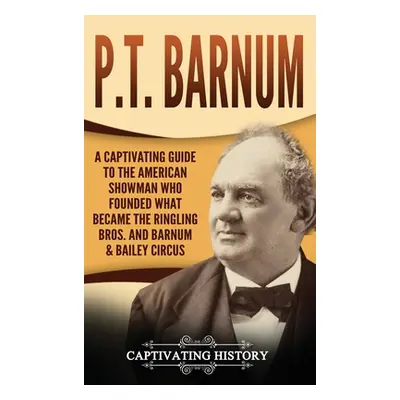 "P.T. Barnum: A Captivating Guide to the American Showman Who Founded What Became the Ringling B