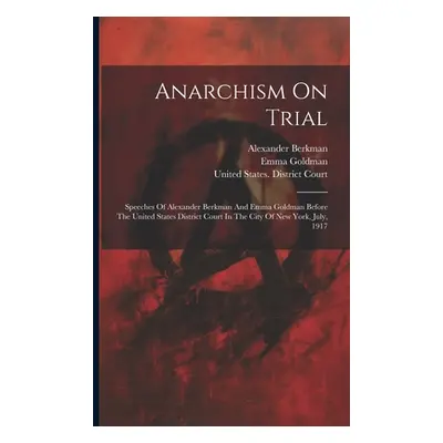 "Anarchism On Trial: Speeches Of Alexander Berkman And Emma Goldman Before The United States Dis