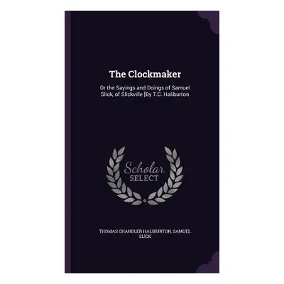 "The Clockmaker: Or the Sayings and Doings of Samuel Slick, of Slickville [By T.C. Haliburton" -