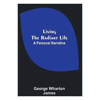 "Living the Radiant Life: A Personal Narrative" - "" ("Wharton James George")