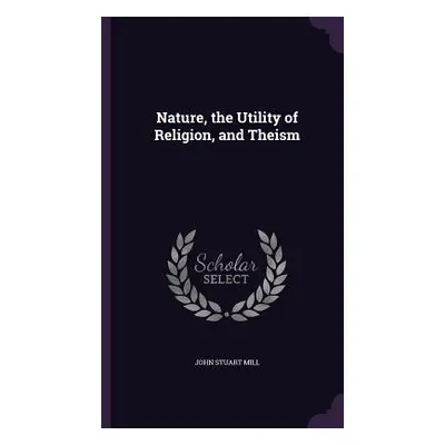 "Nature, the Utility of Religion, and Theism" - "" ("Mill John Stuart")