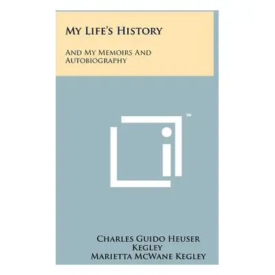 "My Life's History: And My Memoirs And Autobiography" - "" ("Kegley Charles Guido Heuser")